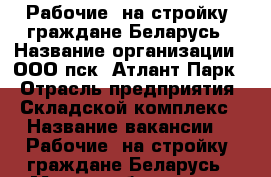  Рабочие (на стройку) граждане Беларусь › Название организации ­ ООО пск “Атлант-Парк“ › Отрасль предприятия ­ Складской комплекс › Название вакансии ­  Рабочие (на стройку) граждане Беларусь › Место работы ­ р.п. Обухово, Ногинский р-он › Минимальный оклад ­ 25 000 › Максимальный оклад ­ 50 000 - Московская обл. Работа » Вакансии   